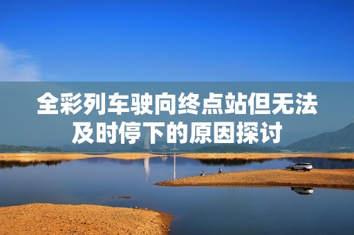全彩列車駛向終點站但無法及時停下的原因探討