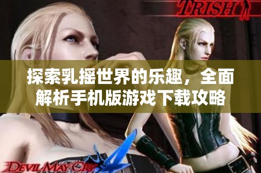 探索乳搖世界的樂趣，全面解析手機版游戲下載攻略