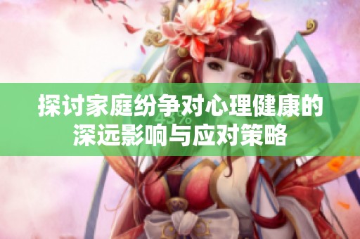 探討家庭紛爭對心理健康的深遠(yuǎn)影響與應(yīng)對策略