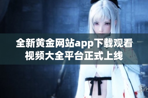 全新黃金網站app下載觀看視頻大全平臺正式上線