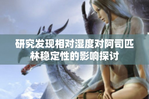 研究發(fā)現(xiàn)相對(duì)濕度對(duì)阿司匹林穩(wěn)定性的影響探討