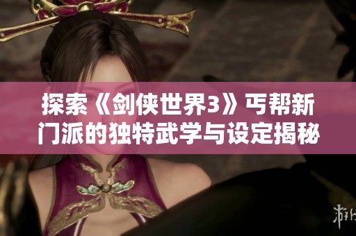 探索《劍俠世界3》丐幫新門派的獨特武學與設定揭秘