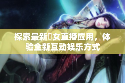 探索最新祼女直播應用，體驗全新互動娛樂方式