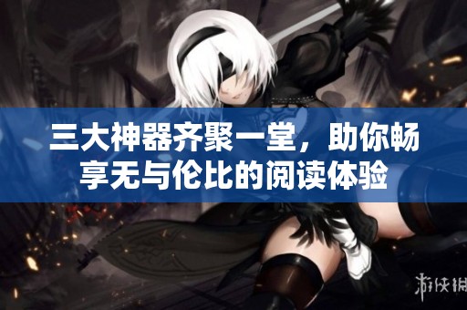 三大神器齊聚一堂，助你暢享無與倫比的閱讀體驗