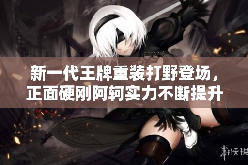 新一代王牌重裝打野登場，正面硬剛阿軻實力不斷提升