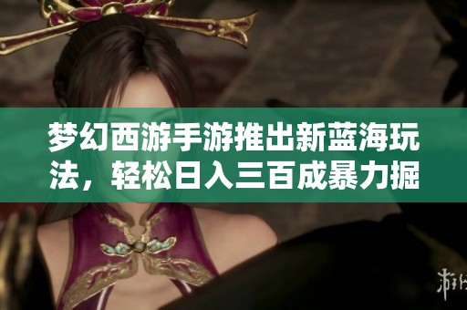 夢幻西游手游推出新藍(lán)海玩法，輕松日入三百成暴力掘金利器