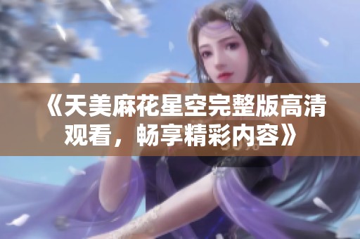 《天美麻花星空完整版高清觀看，暢享精彩內容》