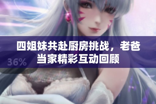 四姐妹共赴廚房挑戰(zhàn)，老爸當(dāng)家精彩互動(dòng)回顧