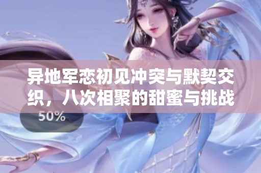異地軍戀初見沖突與默契交織，八次相聚的甜蜜與挑戰(zhàn)