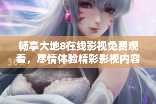 暢享大地8在線影視免費觀看，盡情體驗精彩影視內容