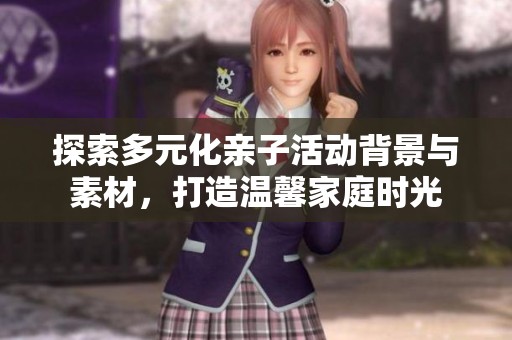 探索多元化親子活動背景與素材，打造溫馨家庭時光