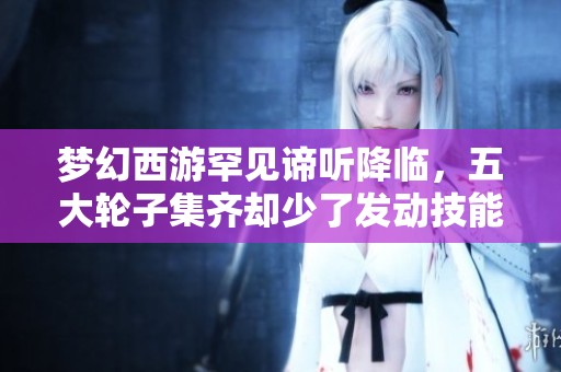 夢幻西游罕見諦聽降臨，五大輪子集齊卻少了發動技能