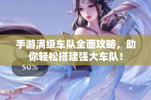 手游滿級車隊全面攻略，助你輕松搭建強大車隊！