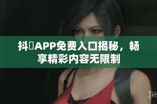 抖抈APP免費(fèi)入口揭秘，暢享精彩內(nèi)容無限制