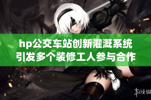 hp公交車站創(chuàng)新灌溉系統(tǒng)引發(fā)多個裝修工人參與合作