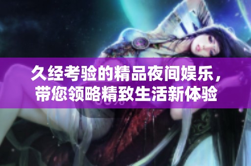 久經(jīng)考驗(yàn)的精品夜間娛樂，帶您領(lǐng)略精致生活新體驗(yàn)