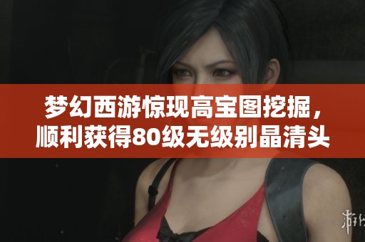 夢幻西游驚現高寶圖挖掘，順利獲得80級無級別晶清頭盔