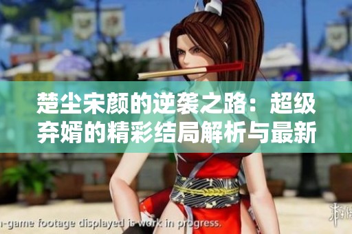 楚塵宋顏的逆襲之路：超級(jí)棄婿的精彩結(jié)局解析與最新章節(jié)分享