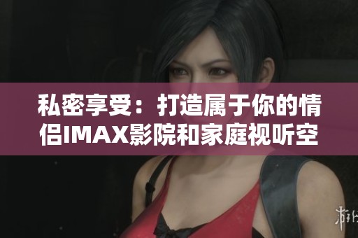 私密享受：打造屬于你的情侶IMAX影院和家庭視聽空間