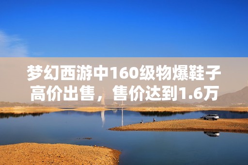 夢(mèng)幻西游中160級(jí)物爆鞋子高價(jià)出售，售價(jià)達(dá)到1.6萬的背后故事