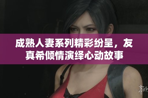 成熟人妻系列精彩紛呈，友真希傾情演繹心動故事