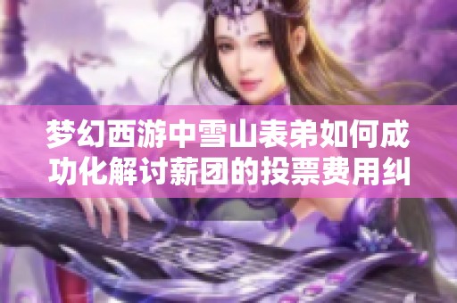 夢幻西游中雪山表弟如何成功化解討薪團的投票費用糾紛