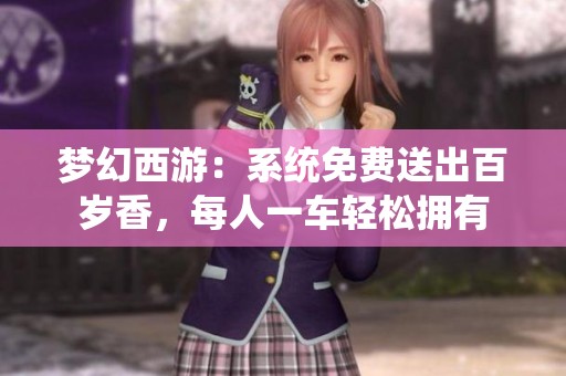 夢(mèng)幻西游：系統(tǒng)免費(fèi)送出百歲香，每人一車輕松擁有