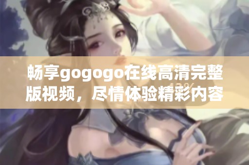 暢享gogogo在線高清完整版視頻，盡情體驗精彩內容