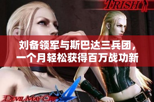 劉備領軍與斯巴達三兵團，一個月輕松獲得百萬戰功新突破