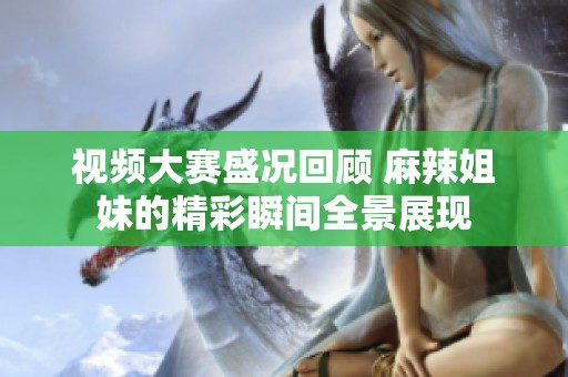 視頻大賽盛況回顧 麻辣姐妹的精彩瞬間全景展現