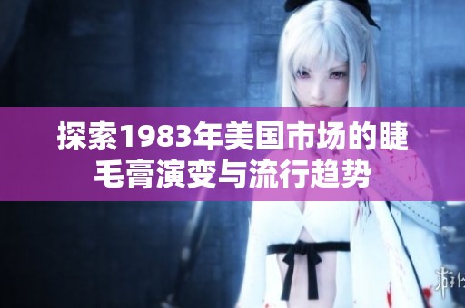 探索1983年美國(guó)市場(chǎng)的睫毛膏演變與流行趨勢(shì)