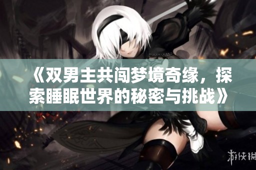 《雙男主共闖夢境奇緣，探索睡眠世界的秘密與挑戰》