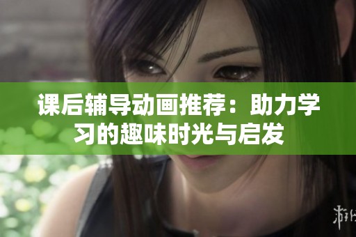 課后輔導動畫推薦：助力學習的趣味時光與啟發