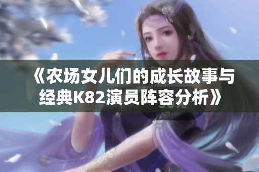 《農場女兒們的成長故事與經典K82演員陣容分析》