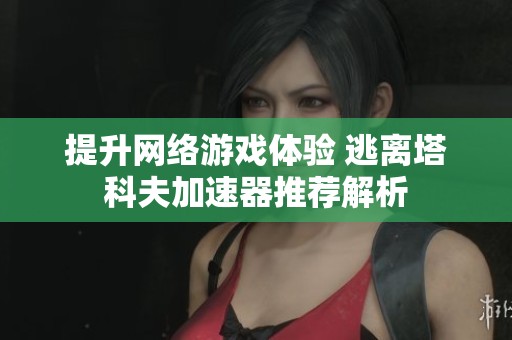 提升網絡游戲體驗 逃離塔科夫加速器推薦解析