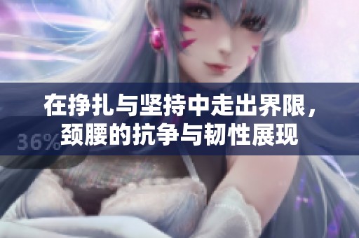 在掙扎與堅(jiān)持中走出界限，頸腰的抗?fàn)幣c韌性展現(xiàn)