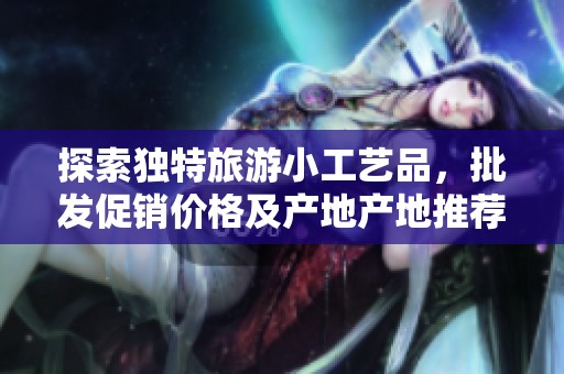 探索獨特旅游小工藝品，批發促銷價格及產地產地推薦