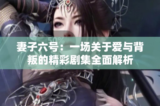 妻子六號：一場關于愛與背叛的精彩劇集全面解析