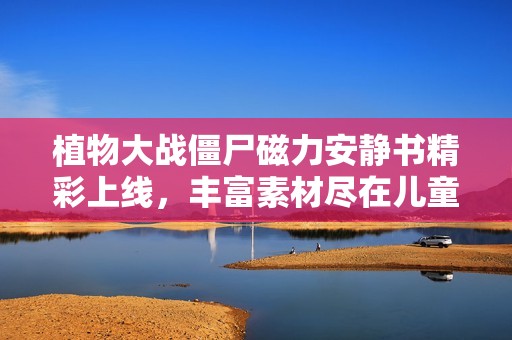 植物大戰僵尸磁力安靜書精彩上線，豐富素材盡在兒童動畫完結版中
