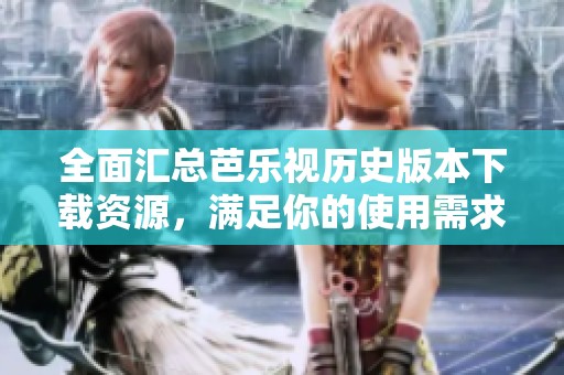 全面匯總芭樂視歷史版本下載資源，滿足你的使用需求