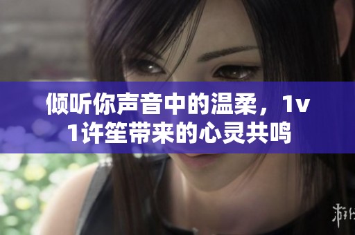 傾聽你聲音中的溫柔，1v1許笙帶來的心靈共鳴