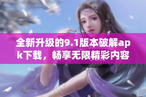 全新升級的9.1版本破解apk下載，暢享無限精彩內容