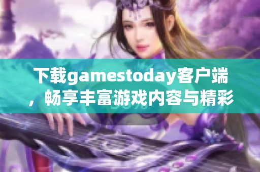 下載gamestoday客戶端，暢享豐富游戲內(nèi)容與精彩體驗