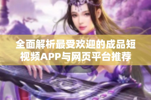 全面解析最受歡迎的成品短視頻APP與網頁平臺推薦