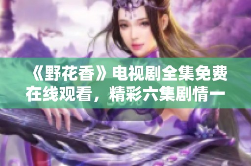 《野花香》電視劇全集免費(fèi)在線(xiàn)觀(guān)看，精彩六集劇情一網(wǎng)打盡
