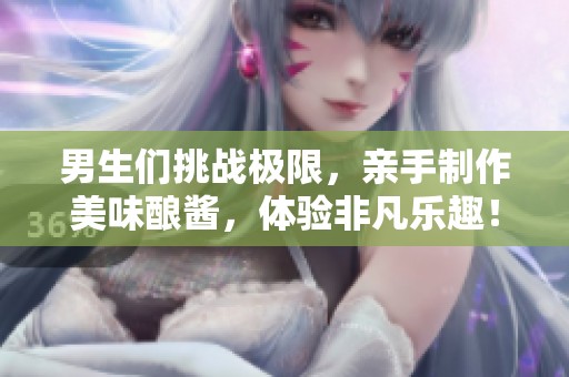 男生們挑戰極限，親手制作美味釀醬，體驗非凡樂趣！