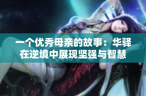 一個優秀母親的故事：華驛在逆境中展現堅強與智慧