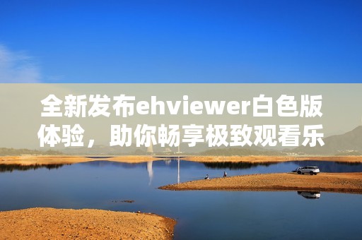 全新發布ehviewer白色版體驗，助你暢享極致觀看樂趣