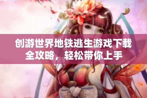 創(chuàng)游世界地鐵逃生游戲下載全攻略，輕松帶你上手