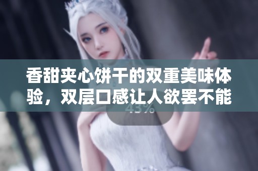 香甜夾心餅干的雙重美味體驗(yàn)，雙層口感讓人欲罷不能